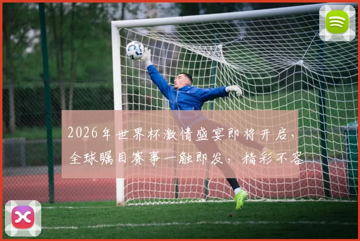 2026年世界杯激情盛宴即将开启，全球瞩目赛事一触即发，精彩不容错过