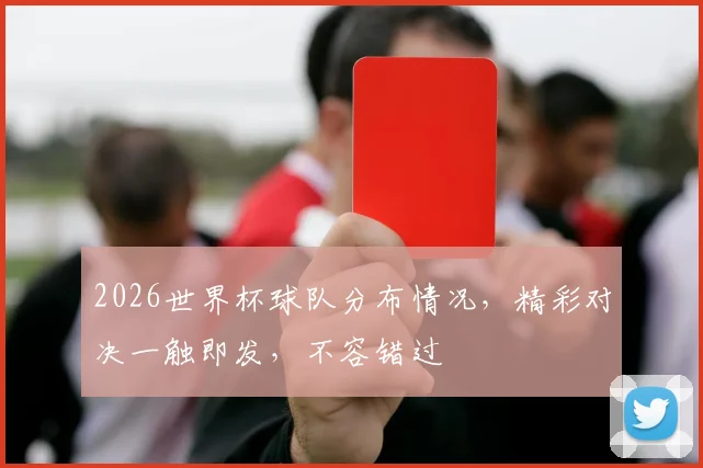 2026世界杯球队分布情况，精彩对决一触即发，不容错过