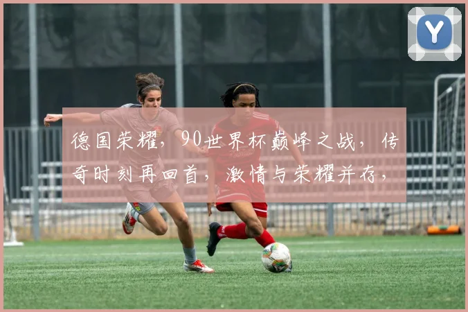 德国荣耀，90世界杯巅峰之战，传奇时刻再回首，激情与荣耀并存，一触即发