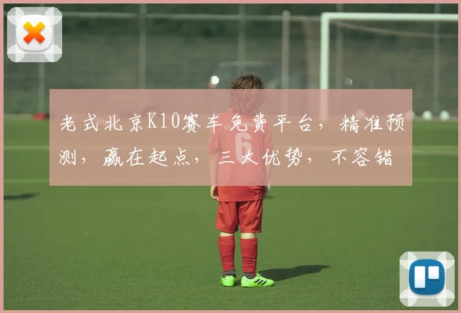 老式北京K10赛车免费平台，精准预测，赢在起点，三大优势，不容错过，必看攻略