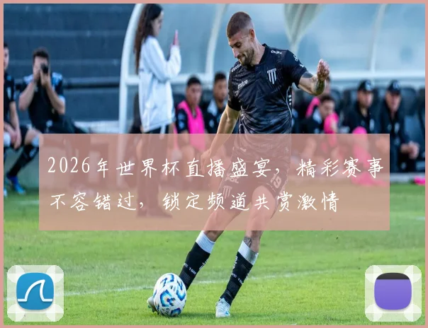 2026年世界杯直播盛宴，精彩赛事不容错过，锁定频道共赏激情