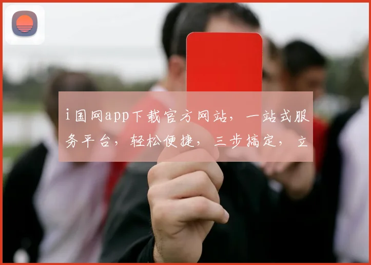 i国网app下载官方网站，一站式服务平台，轻松便捷，三步搞定，立即体验