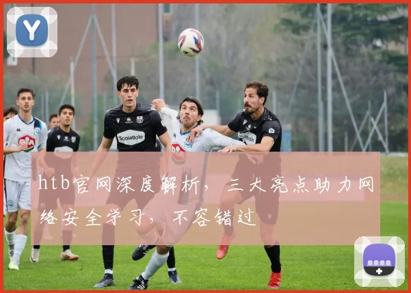 htb官网深度解析，三大亮点助力网络安全学习，不容错过