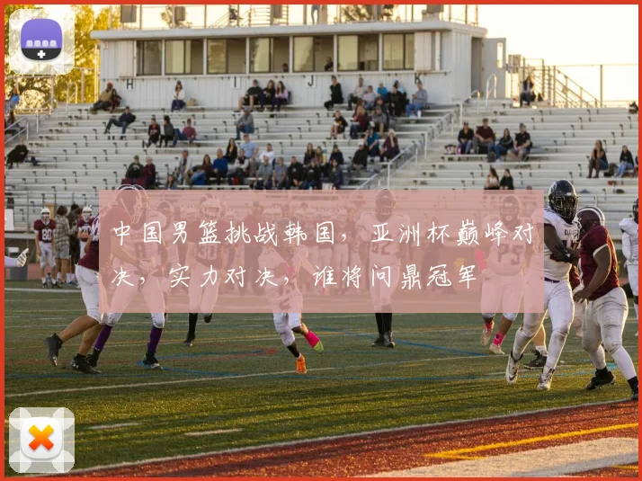 中国男篮挑战韩国，亚洲杯巅峰对决，实力对决，谁将问鼎冠军