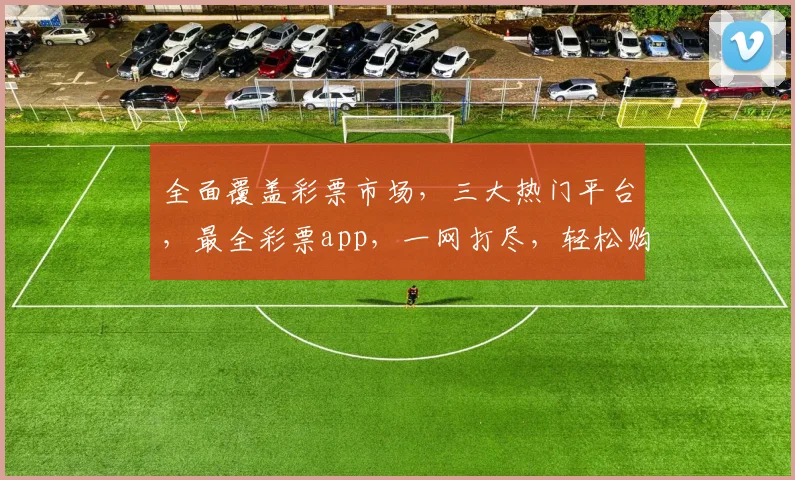 全面覆盖彩票市场，三大热门平台，最全彩票app，一网打尽，轻松购彩