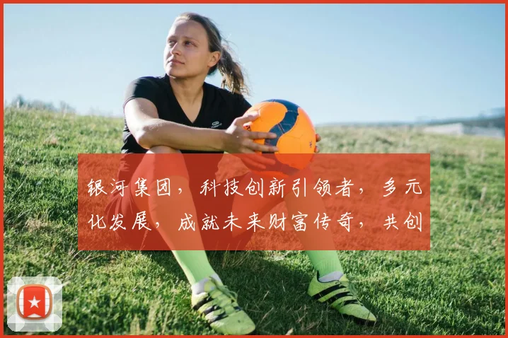银河集团，科技创新引领者，多元化发展，成就未来财富传奇，共创辉煌