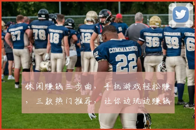休闲赚钱三步曲，手机游戏轻松赚，三款热门推荐，让你边玩边赚钱，快来体验