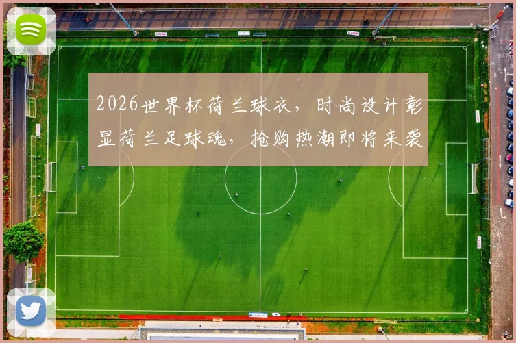 2026世界杯荷兰球衣，时尚设计彰显荷兰足球魂，抢购热潮即将来袭，不容错过