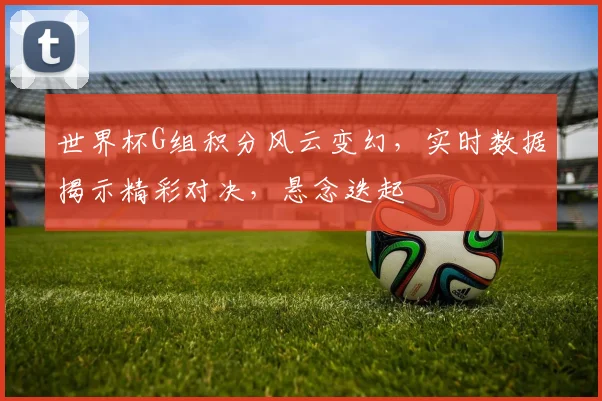 世界杯G组积分风云变幻，实时数据揭示精彩对决，悬念迭起