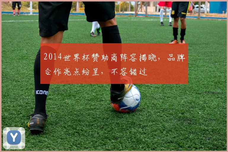 2014世界杯赞助商阵容揭晓，品牌合作亮点纷呈，不容错过