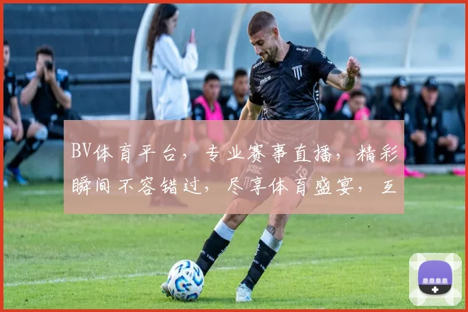 BV体育平台，专业赛事直播，精彩瞬间不容错过，尽享体育盛宴，互动交流两不误