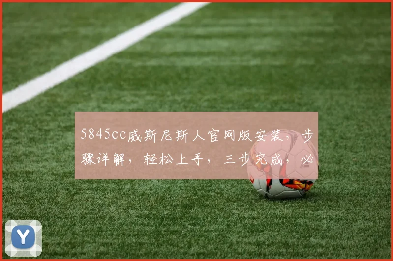 5845cc威斯尼斯人官网版安装，步骤详解，轻松上手，三步完成，必看教程