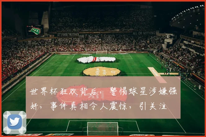 世界杯狂欢背后，警惕球星涉嫌强奸，事件真相令人震惊，引关注
