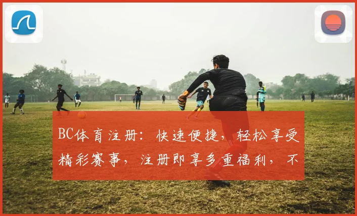 BC体育注册：快速便捷，轻松享受精彩赛事，注册即享多重福利，不容错过