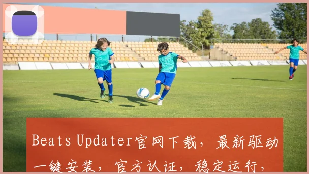 Beats Updater官网下载，最新驱动一键安装，官方认证，稳定运行，三步搞定，轻松升级