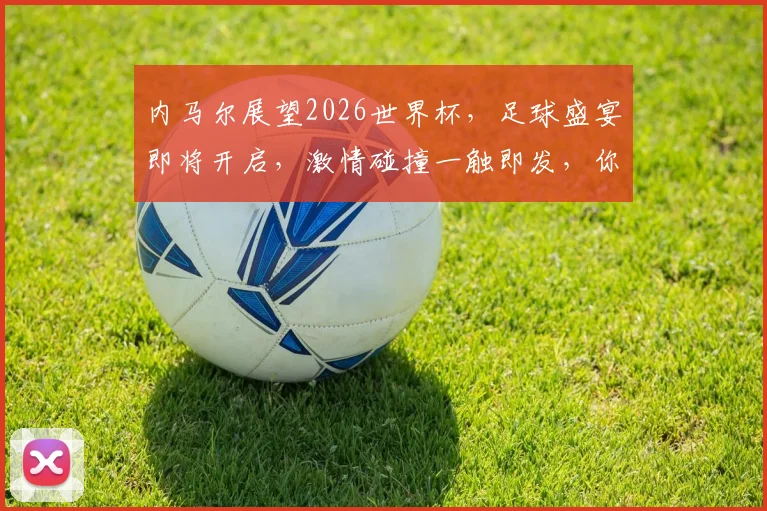 内马尔展望2026世界杯，足球盛宴即将开启，激情碰撞一触即发，你准备好了吗