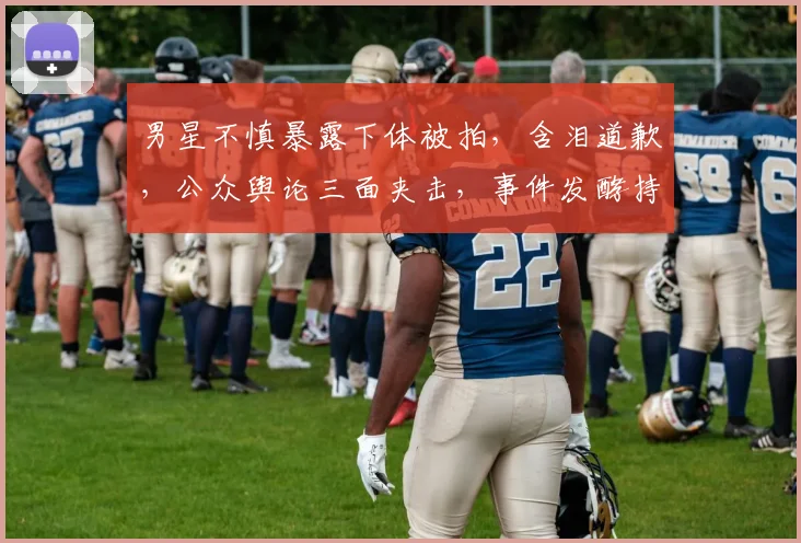 男星不慎暴露下体被拍，含泪道歉，公众舆论三面夹击，事件发酵持续发酵