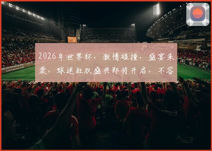 2026年世界杯，激情碰撞，盛宴来袭，球迷狂欢盛典即将开启，不容错过