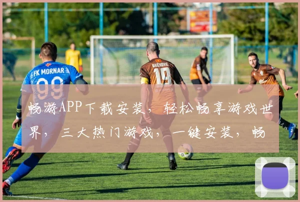 畅游APP下载安装，轻松畅享游戏世界，三大热门游戏，一键安装，畅快体验