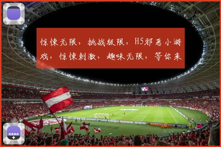 惊悚无限，挑战极限，H5邪恶小游戏，惊悚刺激，趣味无限，等你来战