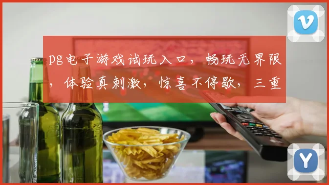 pg电子游戏试玩入口，畅玩无界限，体验真刺激，惊喜不停歇，三重福利等你来