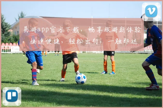易游app官方下载，畅享旅游新体验，快速便捷，轻松出行，一触即达，尽享旅途乐趣，必备神器