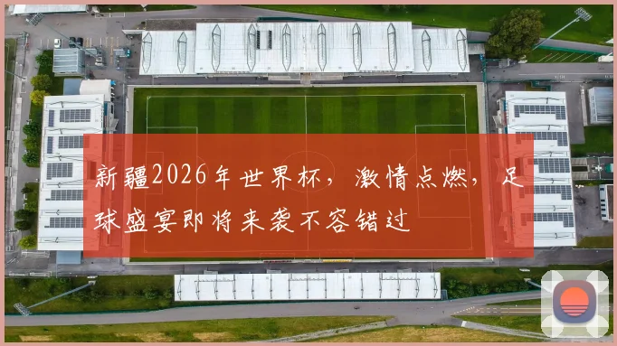 新疆2026年世界杯，激情点燃，足球盛宴即将来袭不容错过